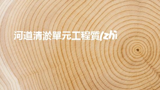 河道清淤單元工程質(zhì)量評(píng)定表清淤工程的秘密揭示！如何提升施工效率與安全性？